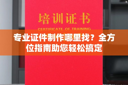 峨眉山专业证件制作哪里找？全方位指南助您轻松搞定