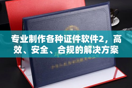 峨眉山专业制作各种证件软件2，高效、安全、合规的解决方案