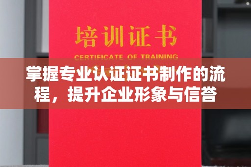 峨眉山掌握专业认证证书制作的流程，提升企业形象与信誉
