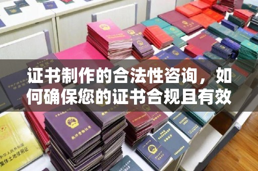 峨眉山证书制作的合法性咨询，如何确保您的证书合规且有效？