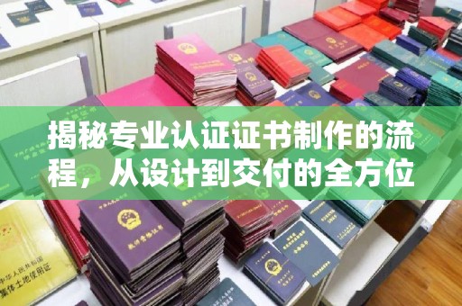 峨眉山揭秘专业认证证书制作的流程，从设计到交付的全方位指南