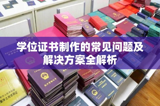 峨眉山学位证书制作的常见问题及解决方案全解析