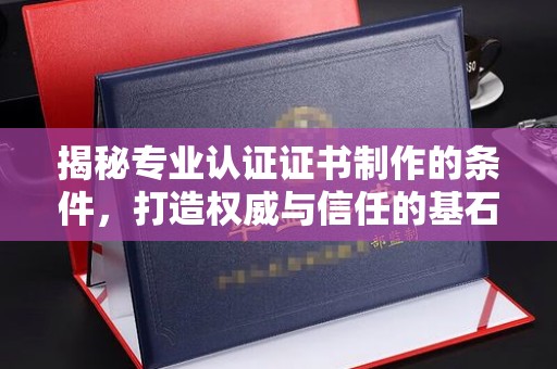 峨眉山揭秘专业认证证书制作的条件，打造权威与信任的基石