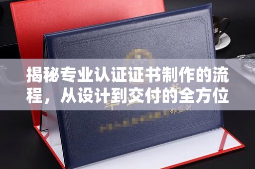 峨眉山揭秘专业认证证书制作的流程，从设计到交付的全方位指南