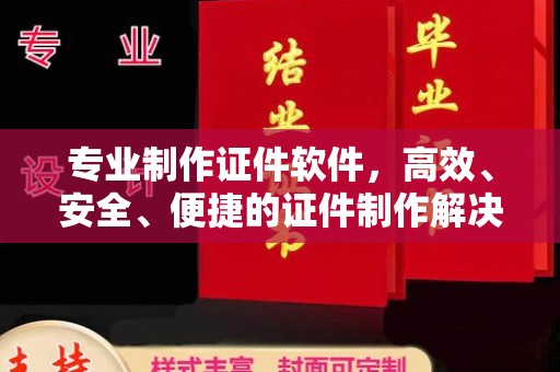 峨眉山专业制作证件软件，高效、安全、便捷的证件制作解决方案